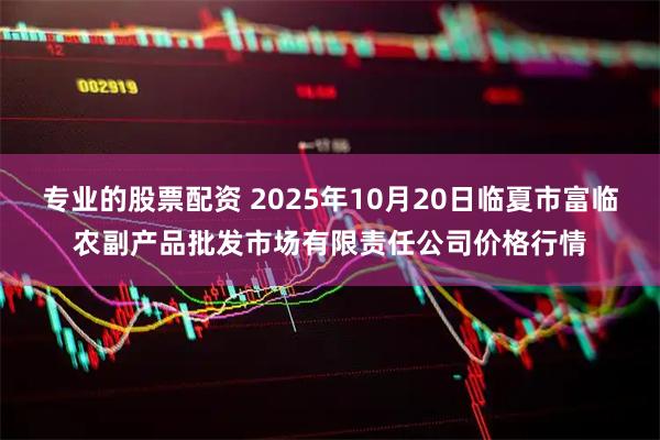 专业的股票配资 2025年10月20日临夏市富临农副产品批发市场有限责任公司价格行情
