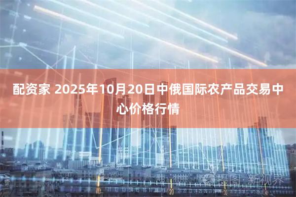 配资家 2025年10月20日中俄国际农产品交易中心价格行情
