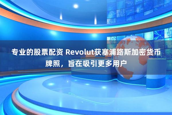 专业的股票配资 Revolut获塞浦路斯加密货币牌照，旨在吸引更多用户