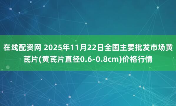 在线配资网 2025年11月22日全国主要批发市场黄芪片(黄芪片直径0.6-0.8cm)价格行情