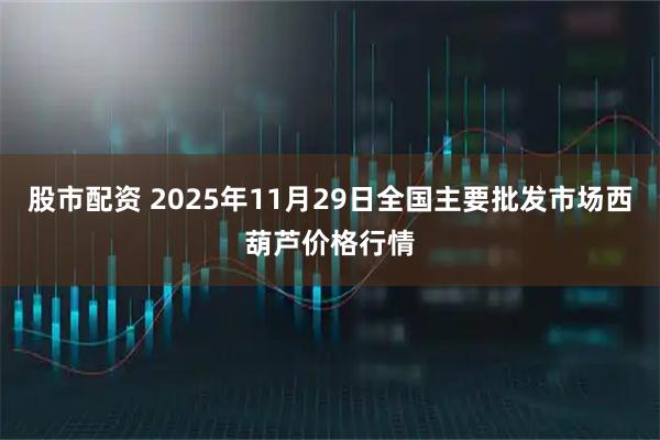 股市配资 2025年11月29日全国主要批发市场西葫芦价格行情