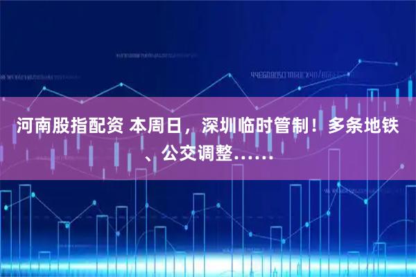 河南股指配资 本周日，深圳临时管制！多条地铁、公交调整……