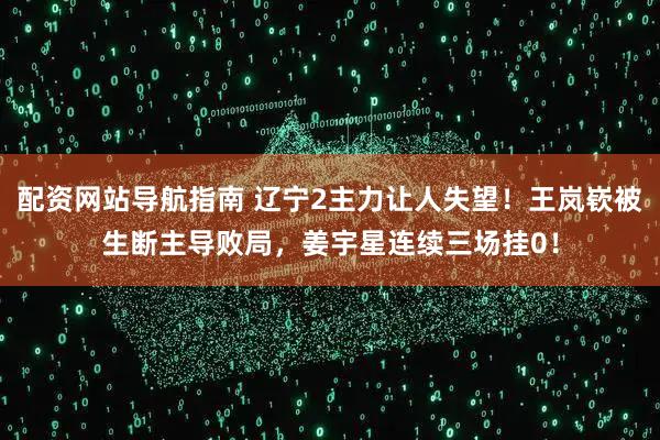 配资网站导航指南 辽宁2主力让人失望！王岚嵚被生断主导败局，姜宇星连续三场挂0！