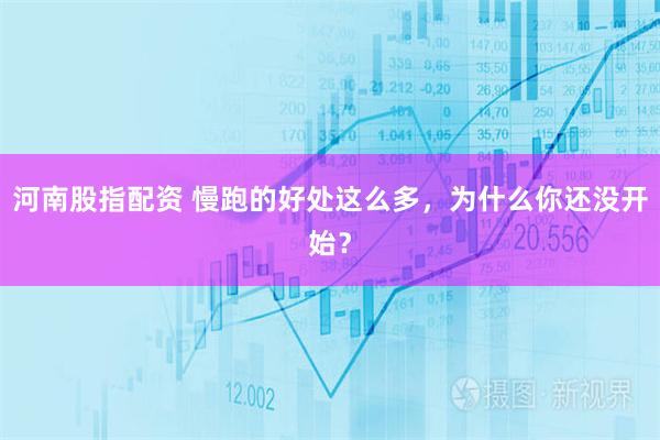 河南股指配资 慢跑的好处这么多，为什么你还没开始？