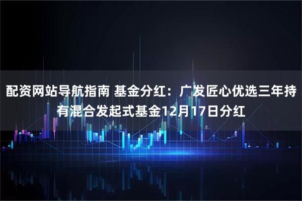 配资网站导航指南 基金分红：广发匠心优选三年持有混合发起式基金12月17日分红