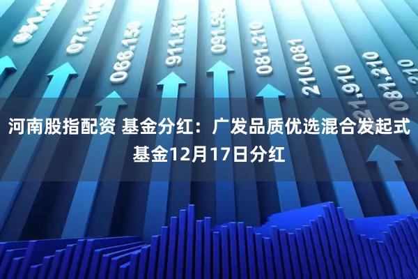 河南股指配资 基金分红：广发品质优选混合发起式基金12月17日分红