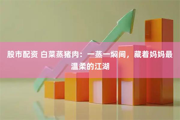 股市配资 白菜蒸猪肉：一蒸一焖间，藏着妈妈最温柔的江湖