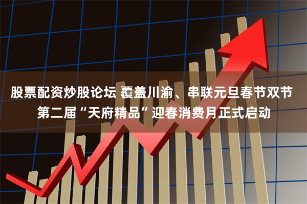 股票配资炒股论坛 覆盖川渝、串联元旦春节双节 第二届“天府精品”迎春消费月正式启动