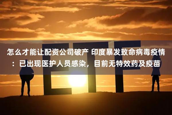 怎么才能让配资公司破产 印度暴发致命病毒疫情：已出现医护人员感染，目前无特效药及疫苗