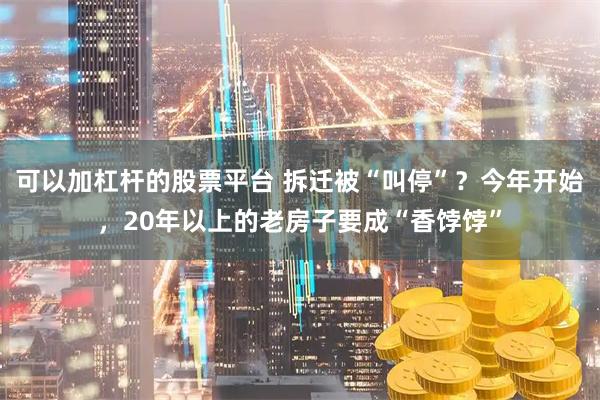可以加杠杆的股票平台 拆迁被“叫停”？今年开始，20年以上的老房子要成“香饽饽”