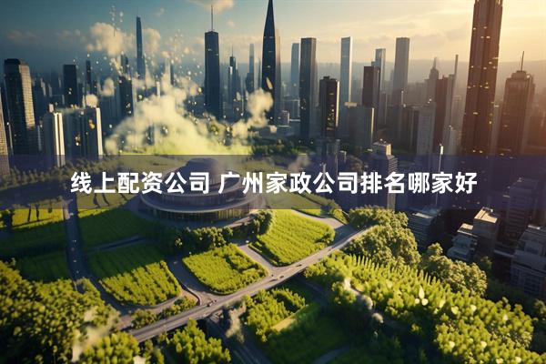 线上配资公司 广州家政公司排名哪家好
