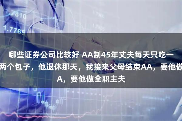 哪些证券公司比较好 AA制45年丈夫每天只吃一碗稀饭配两个包子，他退休那天，我接来父母结束AA，要他做全职主夫