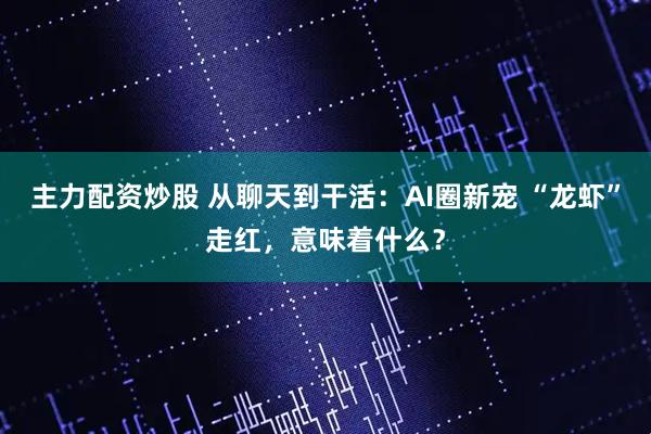 主力配资炒股 从聊天到干活：AI圈新宠 “龙虾”走红，意味着什么？