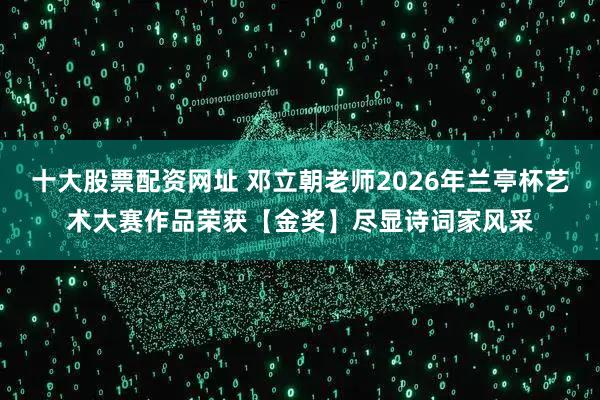 十大股票配资网址 邓立朝老师2026年兰亭杯艺术大赛作品荣获【金奖】尽显诗词家风采