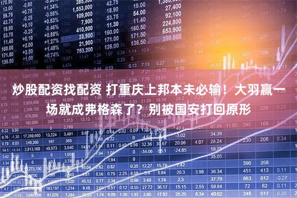 炒股配资找配资 打重庆上邦本未必输！大羽赢一场就成弗格森了？别被国安打回原形